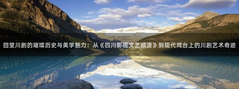 私人樱花影院：回望川剧的璀璨历史与美学魅力：从《四川影视文艺频道》到现代戏台上的川剧艺术奇迹